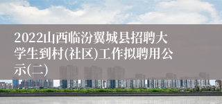 2022山西临汾翼城县招聘大学生到村(社区)工作拟聘用公示(二)