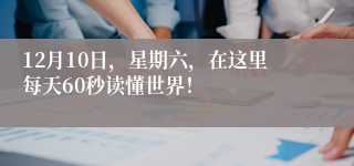 12月10日，星期六，在这里每天60秒读懂世界！