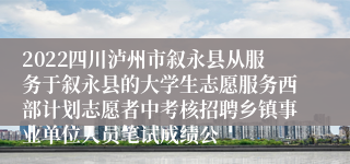 2022四川泸州市叙永县从服务于叙永县的大学生志愿服务西部计划志愿者中考核招聘乡镇事业单位人员笔试成绩公