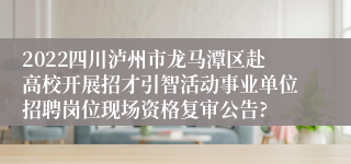 2022四川泸州市龙马潭区赴高校开展招才引智活动事业单位招聘岗位现场资格复审公告?