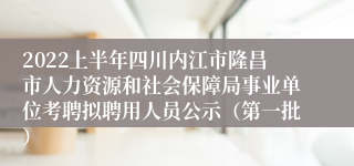 2022上半年四川内江市隆昌市人力资源和社会保障局事业单位考聘拟聘用人员公示（第一批）