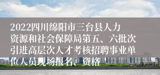 2022四川绵阳市三台县人力资源和社会保障局第五、六批次引进高层次人才考核招聘事业单位人员现场报名、资格