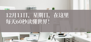 12月11日，星期日，在这里每天60秒读懂世界！