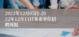 2022年12月05日-2022年12月11日事业单位招聘周报