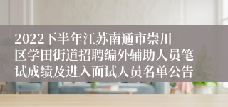 2022下半年江苏南通市崇川区学田街道招聘编外辅助人员笔试成绩及进入面试人员名单公告