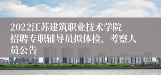 2022江苏建筑职业技术学院招聘专职辅导员拟体检、考察人员公告