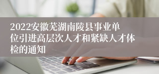 2022安徽芜湖南陵县事业单位引进高层次人才和紧缺人才体检的通知