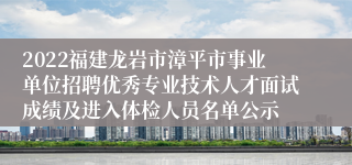 2022福建龙岩市漳平市事业单位招聘优秀专业技术人才面试成绩及进入体检人员名单公示