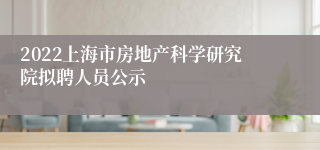 2022上海市房地产科学研究院拟聘人员公示