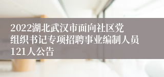 2022湖北武汉市面向社区党组织书记专项招聘事业编制人员121人公告