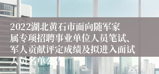 2022湖北黄石市面向随军家属专项招聘事业单位人员笔试、军人贡献评定成绩及拟进入面试人员名单公告