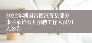 2022年湖南常德汉寿县部分事业单位公开招聘工作人员91人公告