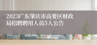 2023广东肇庆市高要区财政局招聘聘用人员5人公告