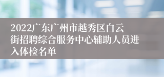 2022广东广州市越秀区白云街招聘综合服务中心辅助人员进入体检名单