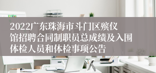 2022广东珠海市斗门区殡仪馆招聘合同制职员总成绩及入围体检人员和体检事项公告