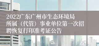 2022广东广州市生态环境局所属（代管）事业单位第一次招聘恢复打印准考证公告