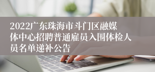 2022广东珠海市斗门区融媒体中心招聘普通雇员入围体检人员名单递补公告