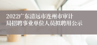 2022广东清远市连州市审计局招聘事业单位人员拟聘用公示