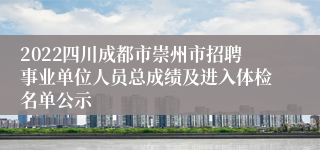 2022四川成都市崇州市招聘事业单位人员总成绩及进入体检名单公示