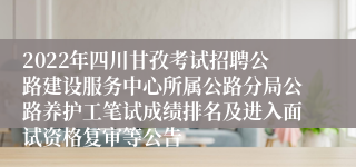 2022年四川甘孜考试招聘公路建设服务中心所属公路分局公路养护工笔试成绩排名及进入面试资格复审等公告