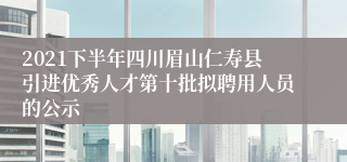 2021下半年四川眉山仁寿县引进优秀人才第十批拟聘用人员的公示