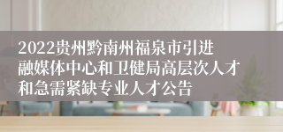 2022贵州黔南州福泉市引进融媒体中心和卫健局高层次人才和急需紧缺专业人才公告