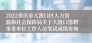 2022重庆市大渡口区人力资源和社会保障局关于大渡口选聘事业单位工作人员笔试成绩查询的通知