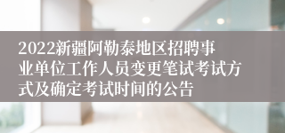 2022新疆阿勒泰地区招聘事业单位工作人员变更笔试考试方式及确定考试时间的公告