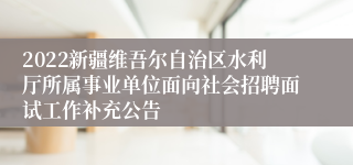 2022新疆维吾尔自治区水利厅所属事业单位面向社会招聘面试工作补充公告