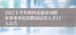 2022下半年陕西安康市旬阳市事业单位招聘高层次人才11人公告