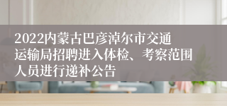 2022内蒙古巴彦淖尔市交通运输局招聘进入体检、考察范围人员进行递补公告