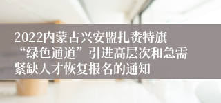 2022内蒙古兴安盟扎赉特旗“绿色通道”引进高层次和急需紧缺人才恢复报名的通知