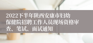 2022下半年陕西安康市妇幼保健院招聘工作人员现场资格审查、笔试、面试通知