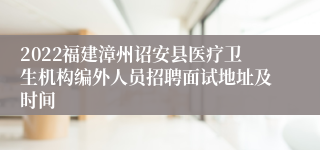 2022福建漳州诏安县医疗卫生机构编外人员招聘面试地址及时间