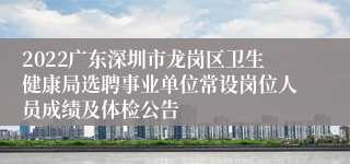 2022广东深圳市龙岗区卫生健康局选聘事业单位常设岗位人员成绩及体检公告