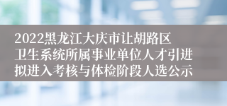 2022黑龙江大庆市让胡路区卫生系统所属事业单位人才引进拟进入考核与体检阶段人选公示