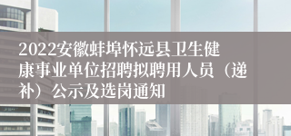 2022安徽蚌埠怀远县卫生健康事业单位招聘拟聘用人员（递补）公示及选岗通知