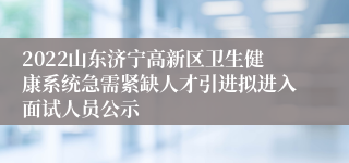 2022山东济宁高新区卫生健康系统急需紧缺人才引进拟进入面试人员公示