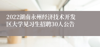 2022湖南永州经济技术开发区大学见习生招聘30人公告