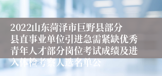 2022山东菏泽市巨野县部分县直事业单位引进急需紧缺优秀青年人才部分岗位考试成绩及进入体检考察人选名单公