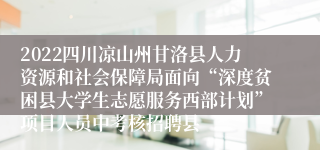 2022四川凉山州甘洛县人力资源和社会保障局面向“深度贫困县大学生志愿服务西部计划”项目人员中考核招聘县