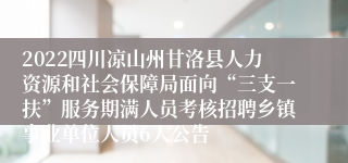 2022四川凉山州甘洛县人力资源和社会保障局面向“三支一扶”服务期满人员考核招聘乡镇事业单位人员6人公告