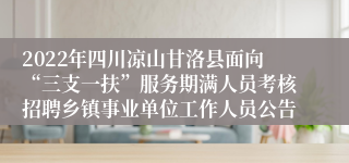 2022年四川凉山甘洛县面向“三支一扶”服务期满人员考核招聘乡镇事业单位工作人员公告