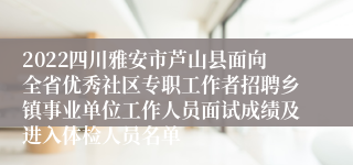 2022四川雅安市芦山县面向全省优秀社区专职工作者招聘乡镇事业单位工作人员面试成绩及进入体检人员名单