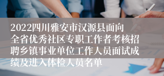 2022四川雅安市汉源县面向全省优秀社区专职工作者考核招聘乡镇事业单位工作人员面试成绩及进入体检人员名单