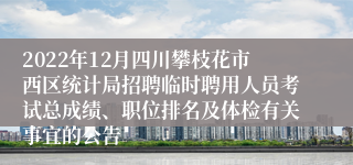 2022年12月四川攀枝花市西区统计局招聘临时聘用人员考试总成绩、职位排名及体检有关事宜的公告