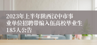 2023年上半年陕西汉中市事业单位招聘带编入伍高校毕业生185人公告