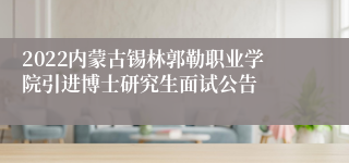 2022内蒙古锡林郭勒职业学院引进博士研究生面试公告