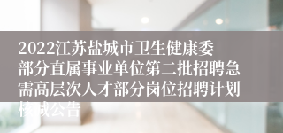 2022江苏盐城市卫生健康委部分直属事业单位第二批招聘急需高层次人才部分岗位招聘计划核减公告