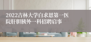 2022吉林大学白求恩第一医院肝胆胰外一科招聘启事